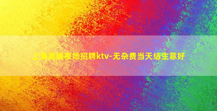 上海高端夜场招聘ktv-无杂费当天结生意好