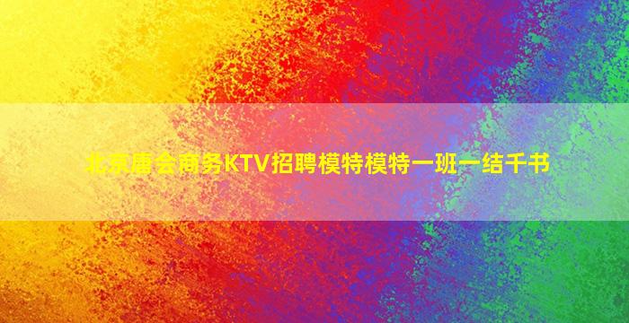 北京唐会商务KTV招聘模特模特一班一结千书