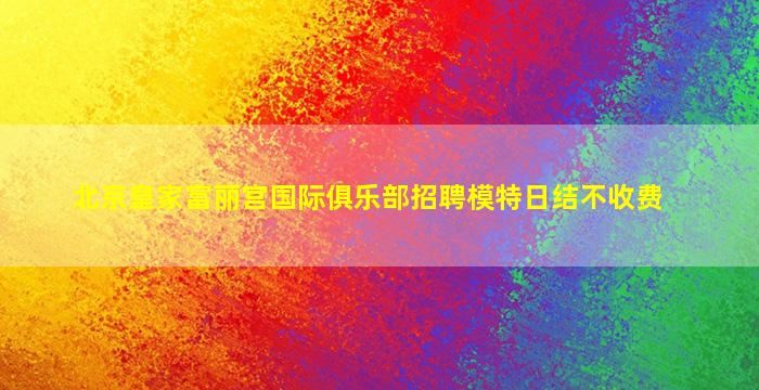 北京皇家富丽宫国际俱乐部招聘模特日结不收费